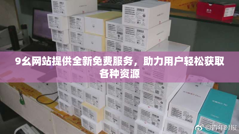 9幺网站提供全新免费服务，助力用户轻松获取各种资源