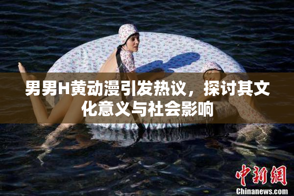 男男H黄动漫引发热议，探讨其文化意义与社会影响