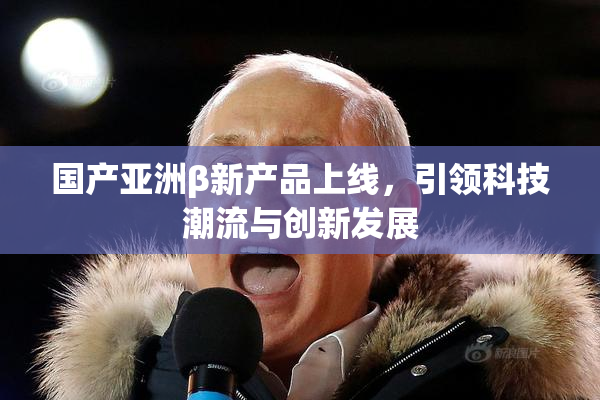 国产亚洲β新产品上线，引领科技潮流与创新发展