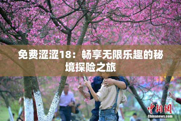 免费涩涩18：畅享无限乐趣的秘境探险之旅