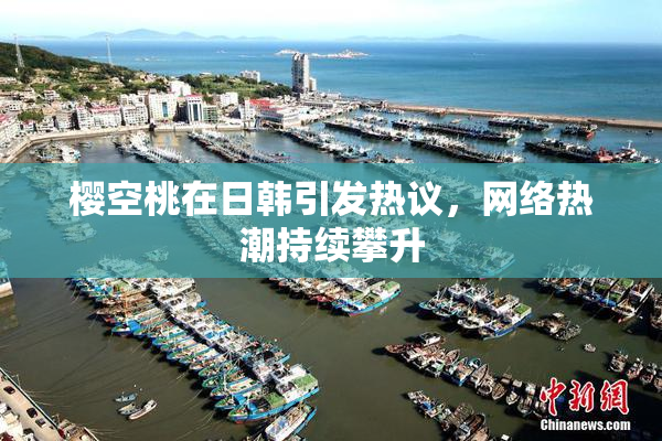樱空桃在日韩引发热议，网络热潮持续攀升