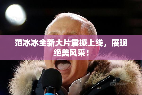 范冰冰全新大片震撼上线，展现绝美风采！