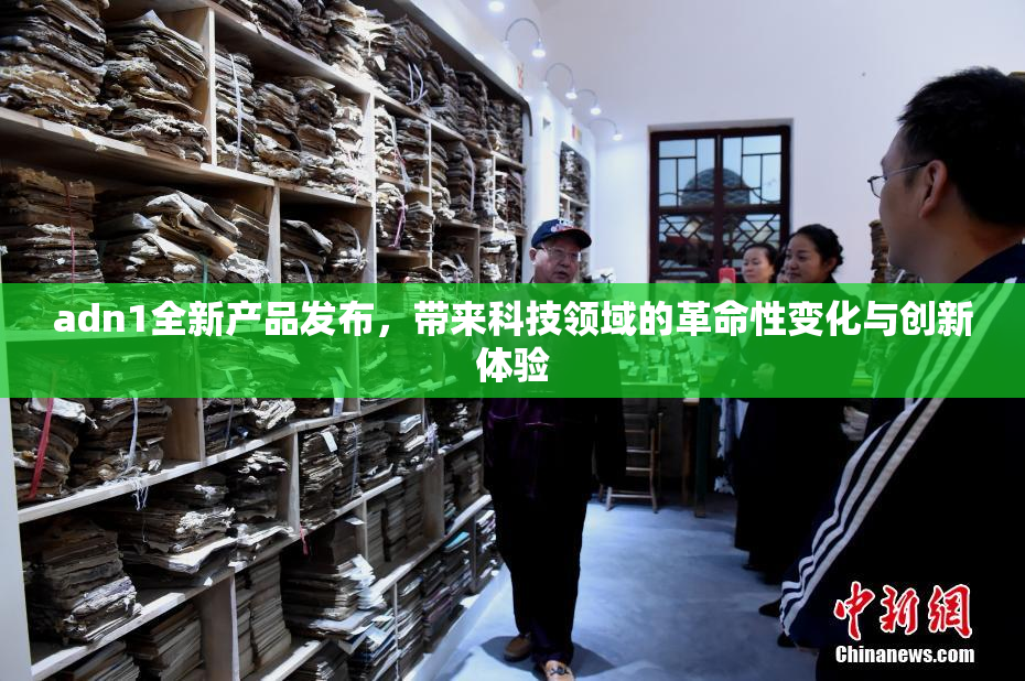 adn1全新产品发布，带来科技领域的革命性变化与创新体验