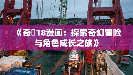 《奇犽18漫画：探索奇幻冒险与角色成长之旅》