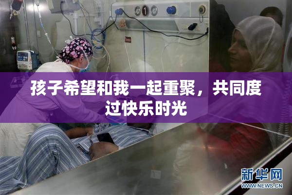 孩子希望和我一起重聚，共同度过快乐时光
