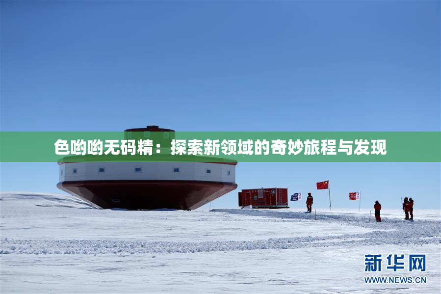 色哟哟无码精：探索新领域的奇妙旅程与发现