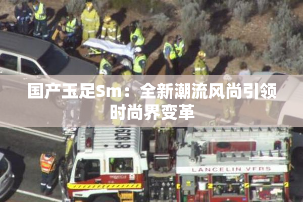 国产玉足Sm：全新潮流风尚引领时尚界变革