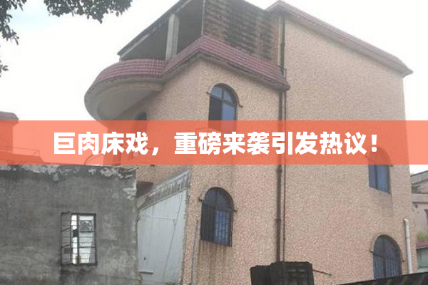 巨肉床戏，重磅来袭引发热议！