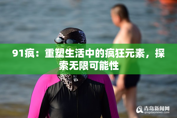 91疯：重塑生活中的疯狂元素，探索无限可能性