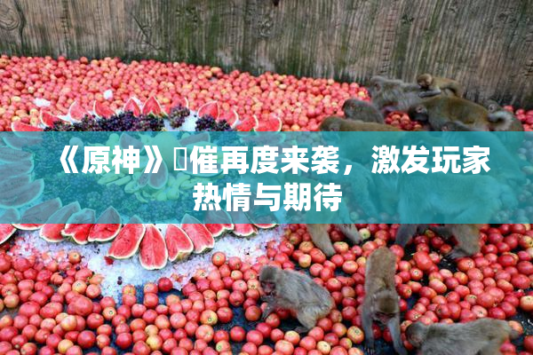 《原神》婬催再度来袭，激发玩家热情与期待