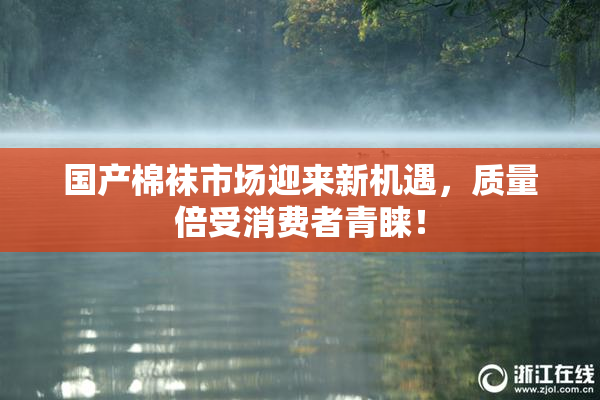 国产棉袜市场迎来新机遇，质量倍受消费者青睐！