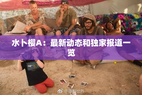 水卜樱A：最新动态和独家报道一览