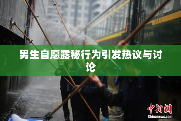 男生自愿露秘行为引发热议与讨论
