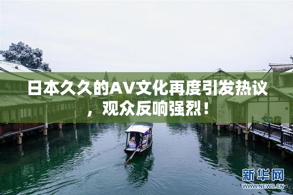 日本久久的AV文化再度引发热议，观众反响强烈！