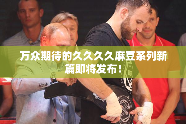 万众期待的久久久久麻豆系列新篇即将发布！