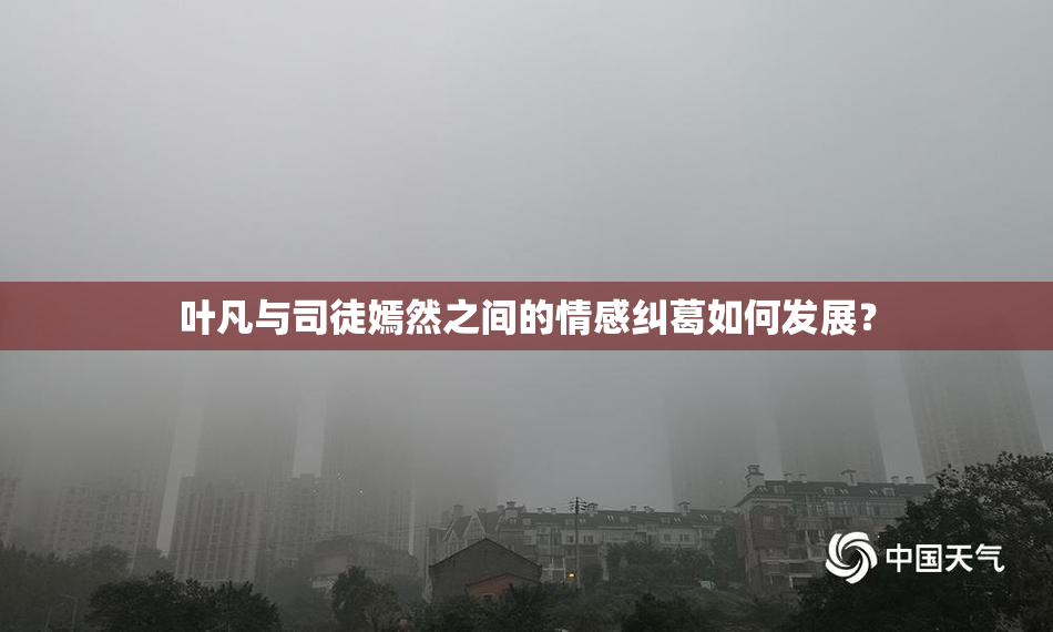 叶凡与司徒嫣然之间的情感纠葛如何发展？