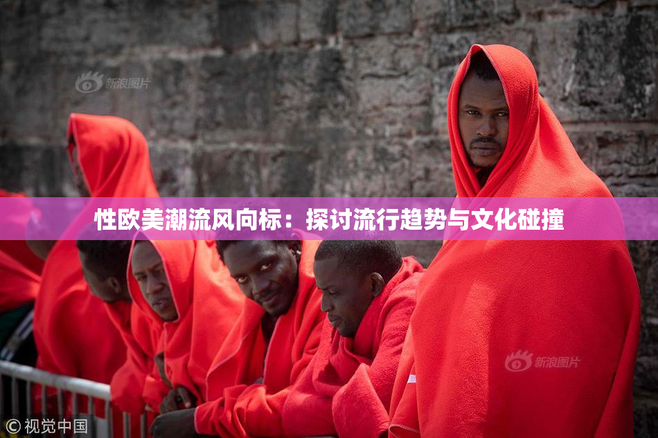 性欧美潮流风向标：探讨流行趋势与文化碰撞