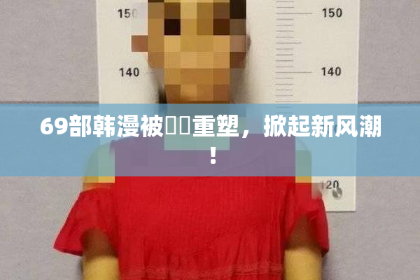 69部韩漫被❌‌重塑，掀起新风潮！
