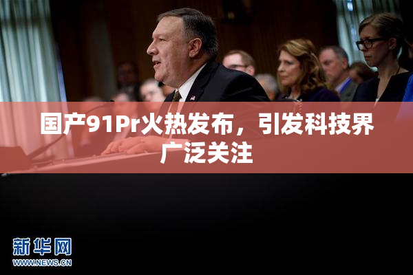 国产91Pr火热发布，引发科技界广泛关注