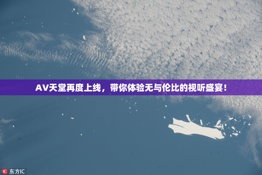 AV天堂再度上线，带你体验无与伦比的视听盛宴！