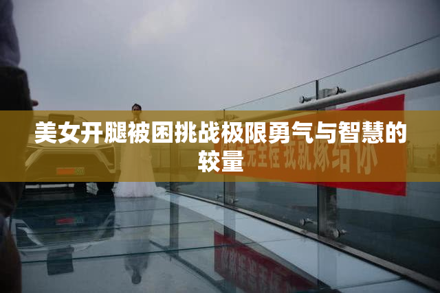 美女开腿被困挑战极限勇气与智慧的较量