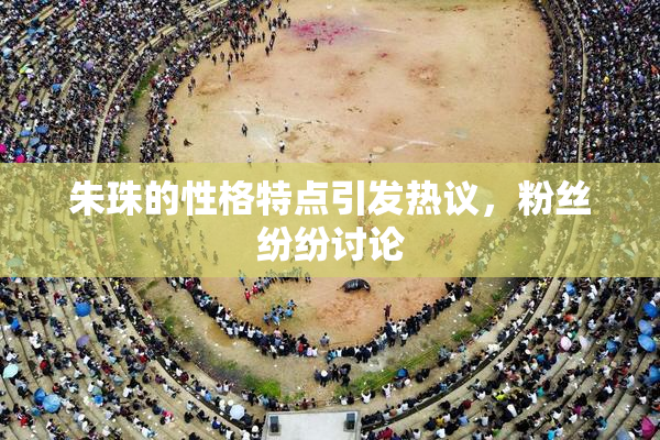 朱珠的性格特点引发热议，粉丝纷纷讨论