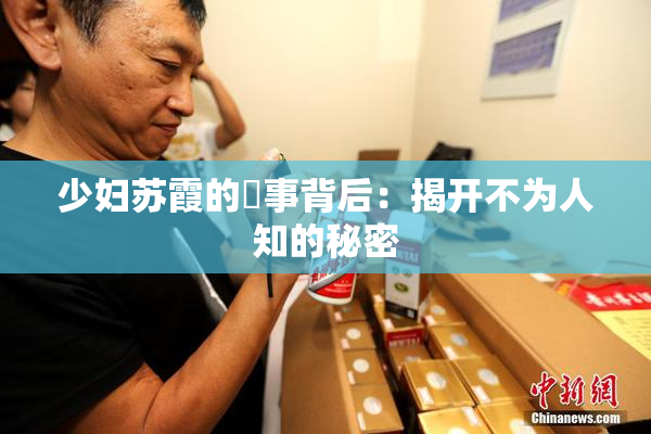 少妇苏霞的婬事背后：揭开不为人知的秘密