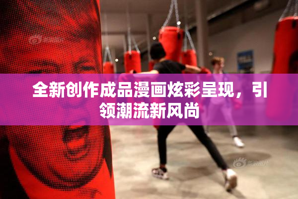 全新创作成品漫画炫彩呈现，引领潮流新风尚