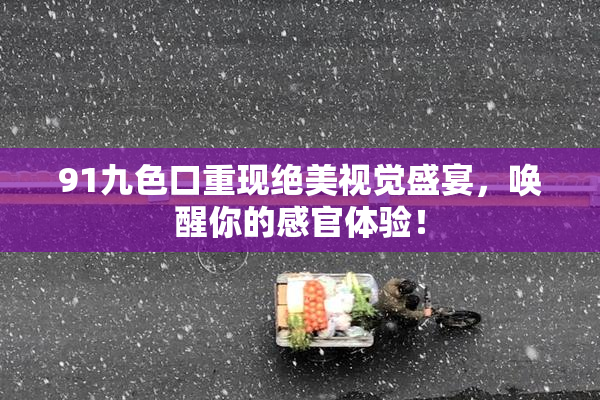 91九色口重现绝美视觉盛宴，唤醒你的感官体验！