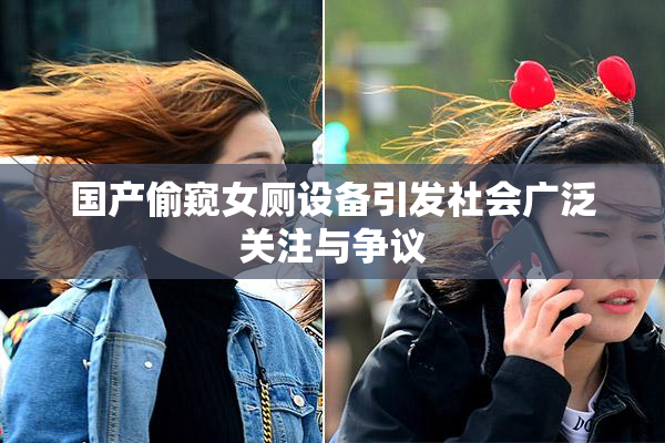 国产偷窥女厕设备引发社会广泛关注与争议