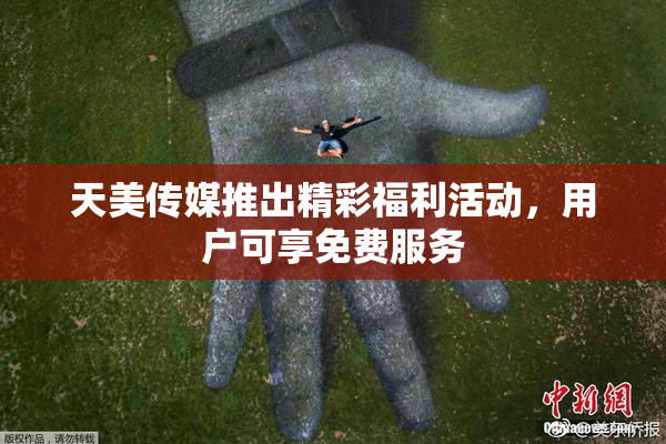 天美传媒推出精彩福利活动，用户可享免费服务