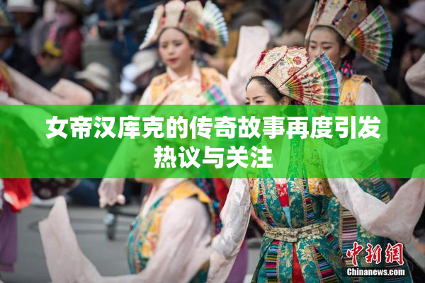 女帝汉库克的传奇故事再度引发热议与关注