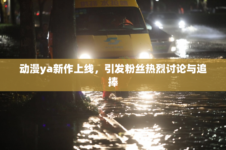 动漫ya新作上线，引发粉丝热烈讨论与追捧