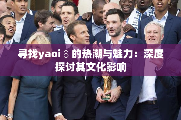 寻找yaoi♂的热潮与魅力：深度探讨其文化影响