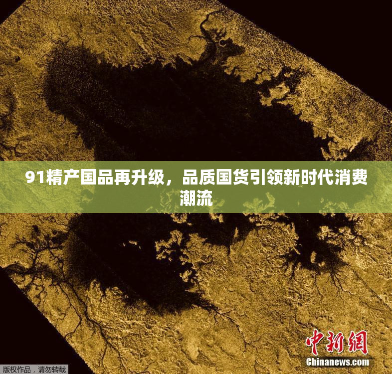 91精产国品再升级，品质国货引领新时代消费潮流