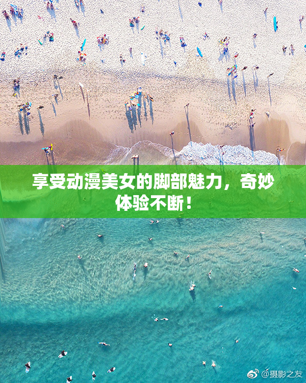 享受动漫美女的脚部魅力，奇妙体验不断！