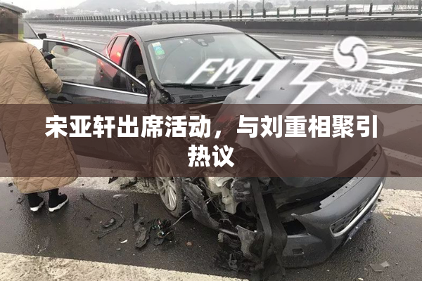 宋亚轩出席活动，与刘重相聚引热议