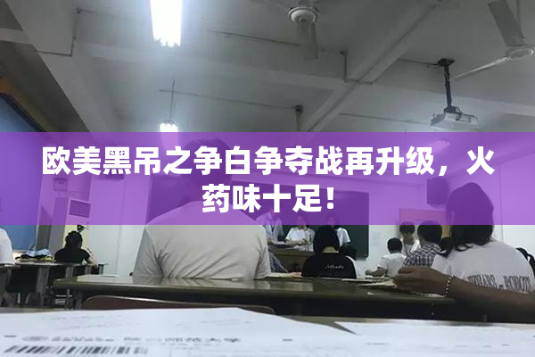 欧美黑吊之争白争夺战再升级，火药味十足！