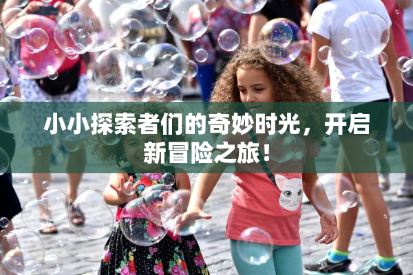 小小探索者们的奇妙时光，开启新冒险之旅！