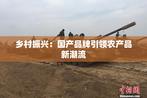 乡村振兴：国产品牌引领农产品新潮流