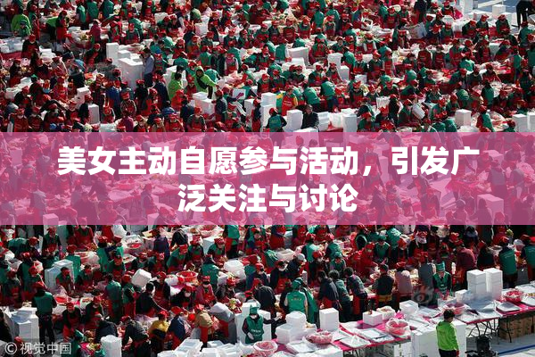 美女主动自愿参与活动，引发广泛关注与讨论