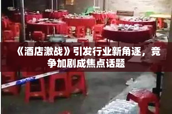 《酒店激战》引发行业新角逐，竞争加剧成焦点话题