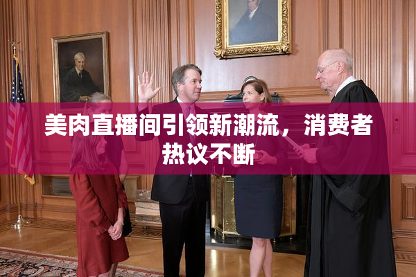 美肉直播间引领新潮流，消费者热议不断