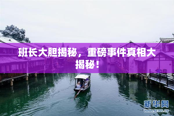 班长大胆揭秘，重磅事件真相大揭秘！
