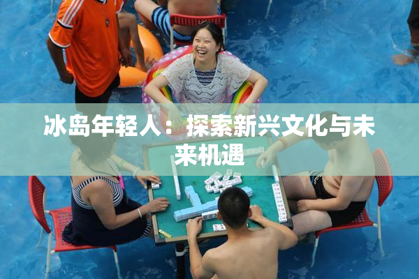 冰岛年轻人：探索新兴文化与未来机遇