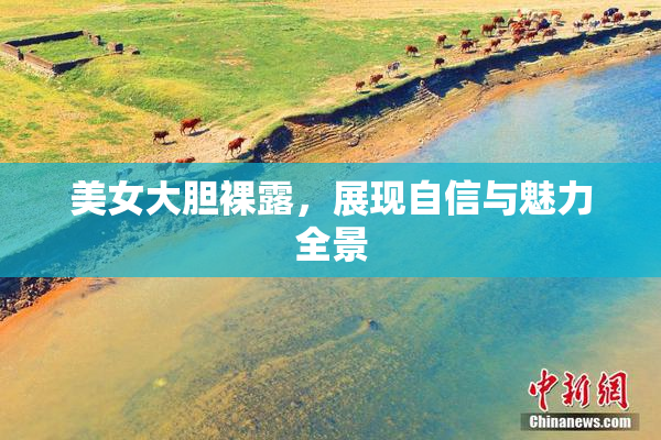 美女大胆裸露，展现自信与魅力全景