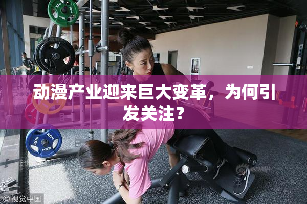 动漫产业迎来巨大变革，为何引发关注？