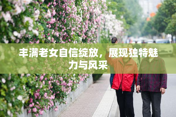 丰满老女自信绽放，展现独特魅力与风采