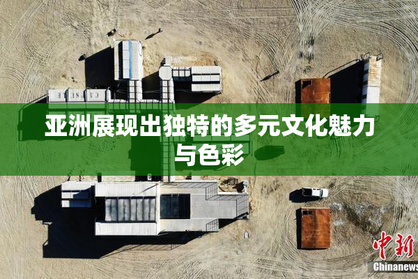 亚洲展现出独特的多元文化魅力与色彩