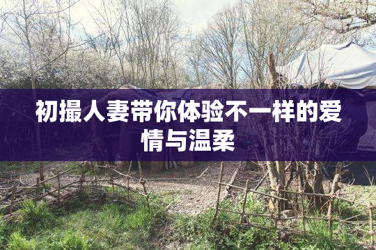 初撮人妻带你体验不一样的爱情与温柔